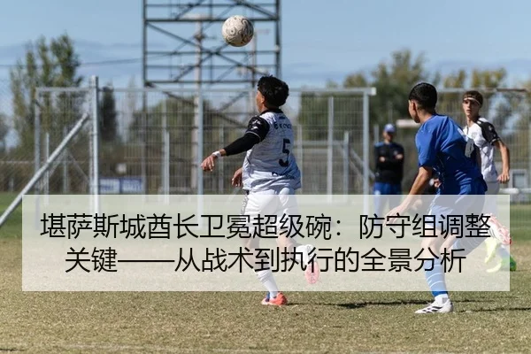堪萨斯城酋长卫冕超级碗：防守组调整关键——从战术到执行的全景分析